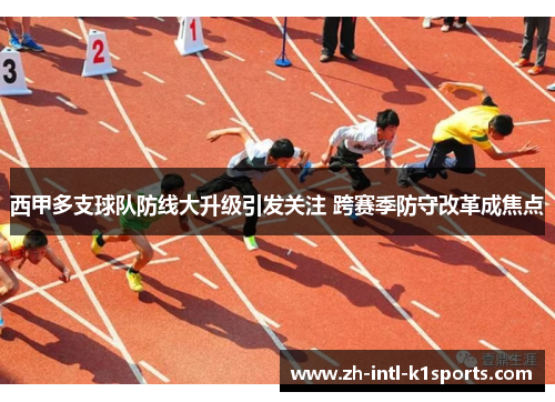 西甲多支球队防线大升级引发关注 跨赛季防守改革成焦点